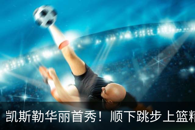 凯斯勒华丽首秀！顺下跳步上篮精彩得分
